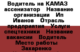 Водитель на КАМАЗ- ассенизатор › Название организации ­ Ип.Иванов › Отрасль предприятия ­ Услуги спецтехники › Название вакансии ­ Водитель › Место работы ­ Захаренко - Челябинская обл. Работа » Вакансии   . Челябинская обл.